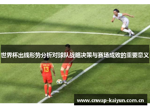 世界杯出线形势分析对球队战略决策与赛场成败的重要意义 世界杯出线形势分析对球队战略决策与赛场成败的重要意义