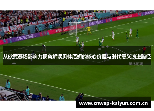 从欧冠赛场影响力视角解读贝林厄姆的核心价值与时代意义演进路径 从欧冠赛场影响力视角解读贝林厄姆的核心价值与时代意义演进路径