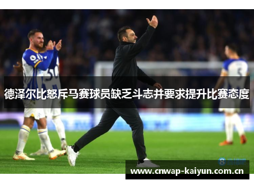 德泽尔比怒斥马赛球员缺乏斗志并要求提升比赛态度 德泽尔比怒斥马赛球员缺乏斗志并要求提升比赛态度