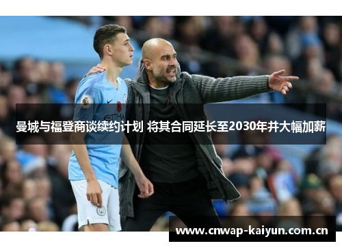 曼城与福登商谈续约计划 将其合同延长至2030年并大幅加薪 曼城与福登商谈续约计划 将其合同延长至2030年并大幅加薪