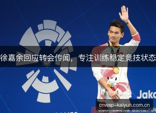 徐嘉余回应转会传闻，专注训练稳定竞技状态