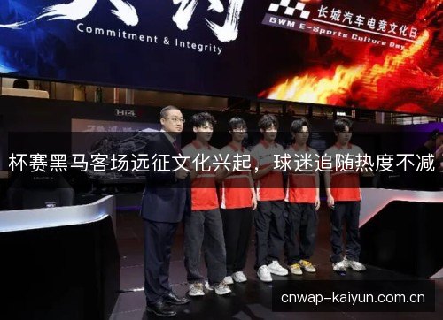 杯赛黑马客场远征文化兴起，球迷追随热度不减